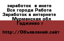  заработок  в инете - Все города Работа » Заработок в интернете   . Мурманская обл.,Гаджиево г.